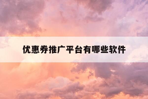 优惠券推广平台有哪些软件-优惠券推广渠道怎么选-第1张图片-优惠活动网