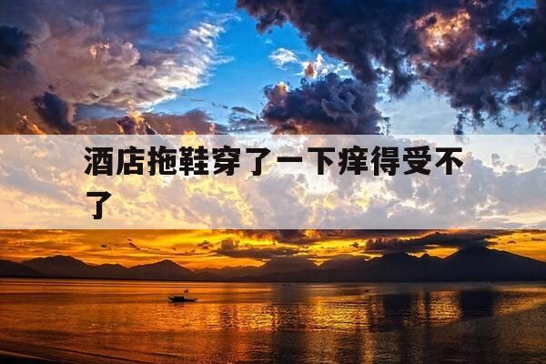 酒店拖鞋穿了一下痒得受不了--第1张图片-优惠活动网 酒店拖鞋穿了一下痒得受不了--第1张图片-优惠活动网