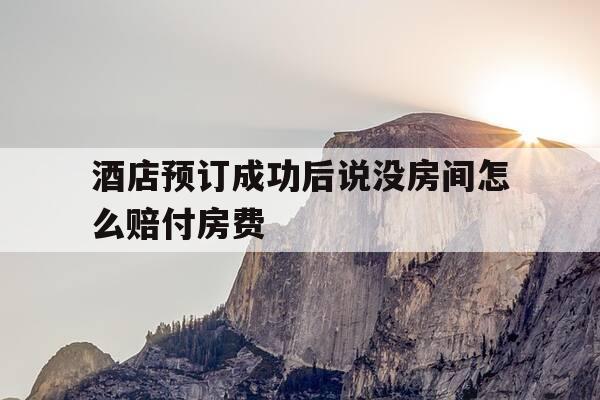 酒店预订成功后说没房间怎么赔付房费-预订好的酒店说没房怎么办-第1张图片-优惠活动网