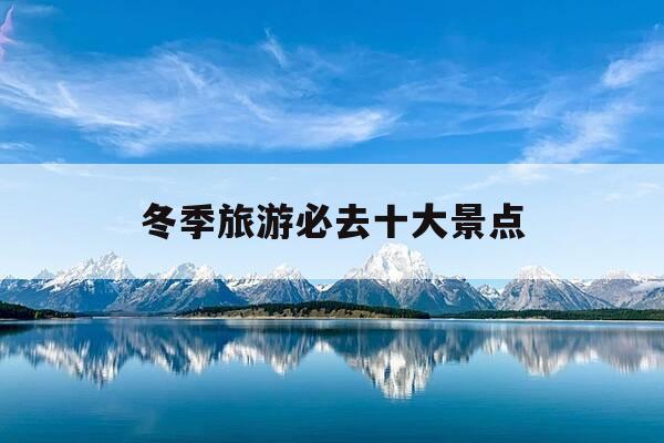 冬季旅游必去十大景点-冬季旅游的景点推荐-第1张图片-优惠活动网
