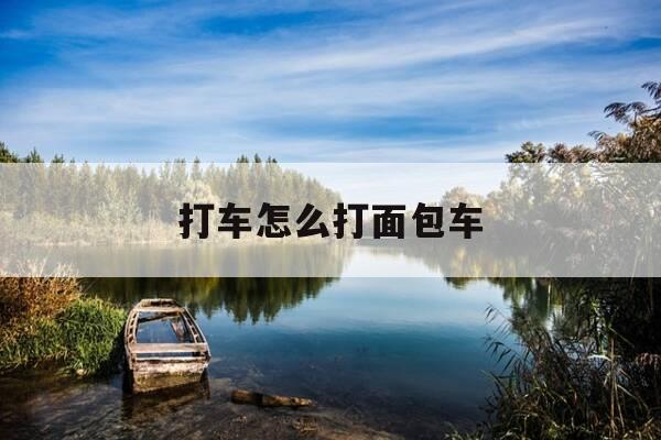 打车怎么打面包车-哪个打车软件可以打到面包车-第1张图片-优惠活动网