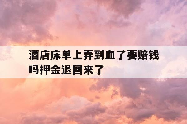 酒店床单上弄到血了要赔钱吗押金退回来了--第1张图片-优惠活动网