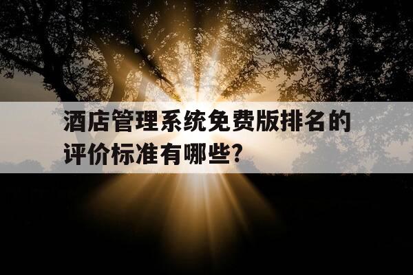 酒店管理系统免费版排名的评价标准有哪些?-酒店管理软件 排名-第1张图片-优惠活动网 酒店管理系统免费版排名的评价标准有哪些?-酒店管理软件 排名-第1张图片-优惠活动网