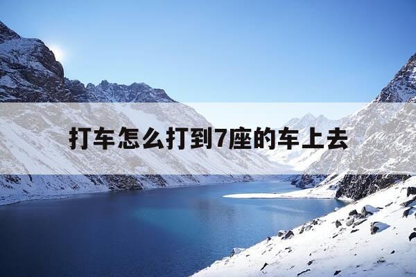 打车怎么打到7座的车上去-打车怎么打到7座的车上去呢-第1张图片-优惠活动网