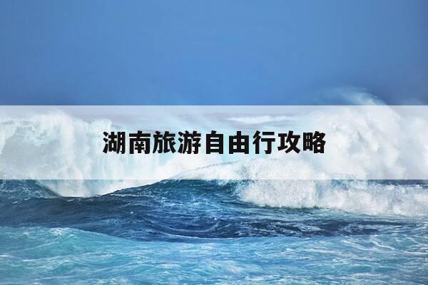 湖南旅游自由行攻略-湖南旅游自由行攻略3天-第1张图片-优惠活动网