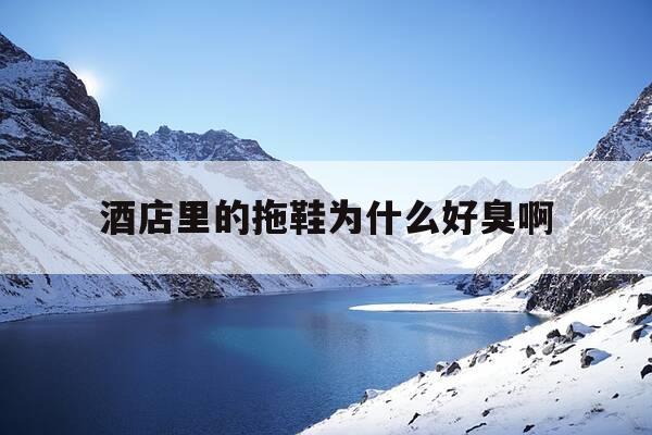 酒店里的拖鞋为什么好臭啊-酒店里的拖鞋能穿出去吗-第1张图片-优惠活动网