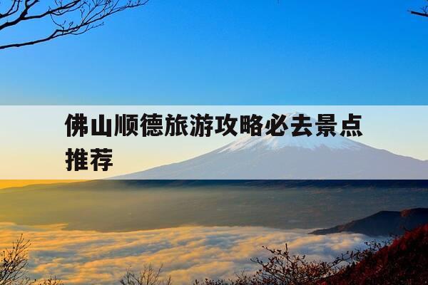 佛山顺德旅游攻略必去景点推荐-佛山顺德旅游攻略必去景点推荐路线-第1张图片-优惠活动网