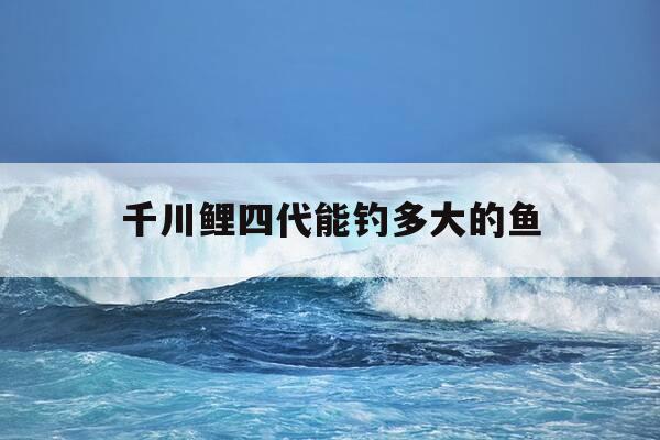 千川鲤四代能钓多大的鱼-千川鲤4代钓重多少-第1张图片-优惠活动网
