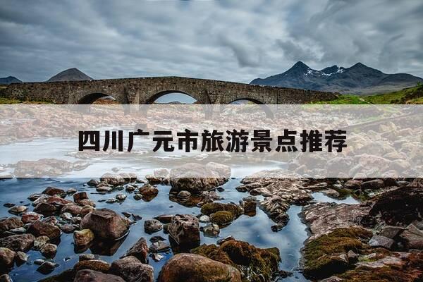 四川广元市旅游景点推荐-四川广元属于哪个市-第1张图片-优惠活动网 四川广元市旅游景点推荐-四川广元属于哪个市-第1张图片-优惠活动网