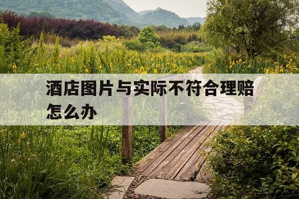 酒店图片与实际不符合理赔怎么办-酒店图片与实际不符合回复语-第1张图片-优惠活动网 酒店图片与实际不符合理赔怎么办-酒店图片与实际不符合回复语-第1张图片-优惠活动网