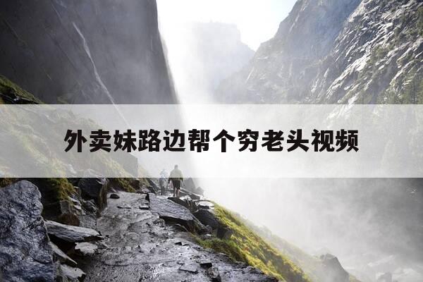 外卖妹路边帮个穷老头视频-外卖小妹因赔不起天价服装被拉做模特是哪个电视剧-第1张图片-优惠活动网
