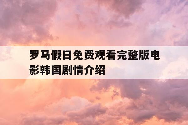 罗马假日免费观看完整版电影韩国剧情介绍--第1张图片-优惠活动网