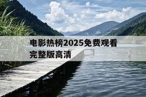 电影热榜2025免费观看完整版高清-热播电影最新-第1张图片-优惠活动网