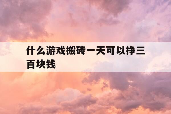 什么游戏搬砖一天可以挣三百块钱-什么游戏搬砖挣得多-第1张图片-优惠活动网