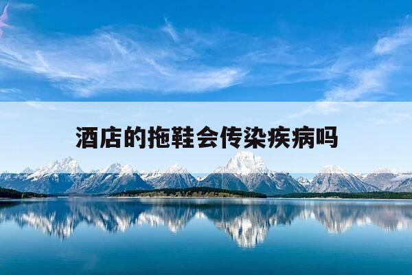 酒店的拖鞋会传染疾病吗-酒店的拖鞋会传染疾病吗视频-第1张图片-优惠活动网