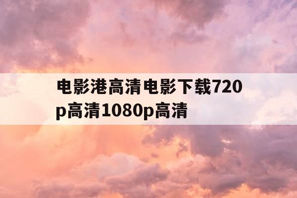 电影港高清电影下载720p高清1080p高清--第1张图片-优惠活动网