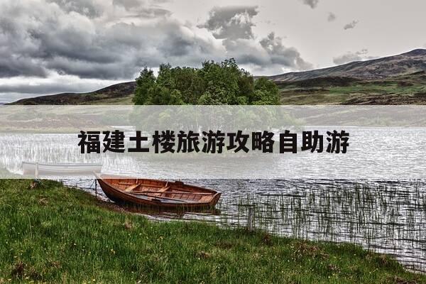 福建土楼旅游攻略自助游-福建土楼旅游的全部攻略指南-第1张图片-优惠活动网