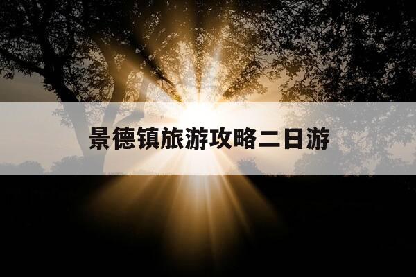 景德镇旅游攻略二日游-景德镇二日游必去景点-第1张图片-优惠活动网