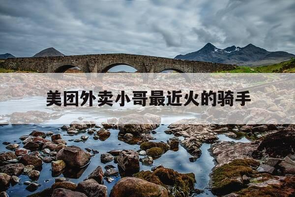 美团外卖小哥最近火的骑手-美团外卖小哥最近火的骑手叫什么-第1张图片-优惠活动网