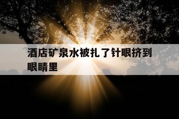 酒店矿泉水被扎了针眼挤到眼睛里--第1张图片-优惠活动网