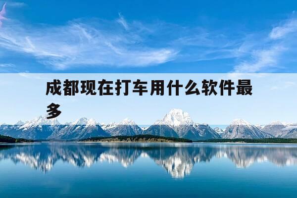 成都现在打车用什么软件最多-在成都打车用什么打车软件比较好-第1张图片-优惠活动网