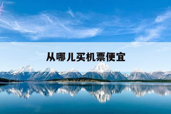 从哪儿买机票便宜-从哪里购机票便宜-第1张图片-优惠活动网