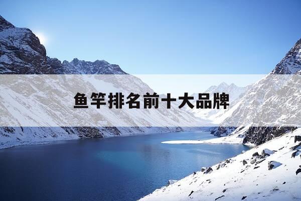 鱼竿排名前十大品牌-鱼竿排名前十大品牌多少钱一米-第1张图片-优惠活动网