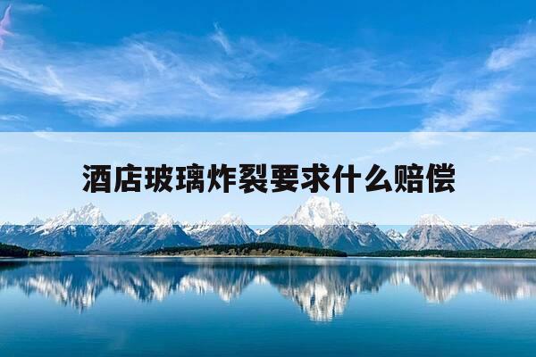 酒店玻璃炸裂要求什么赔偿-酒店玻璃碎裂赔偿方案-第1张图片-优惠活动网