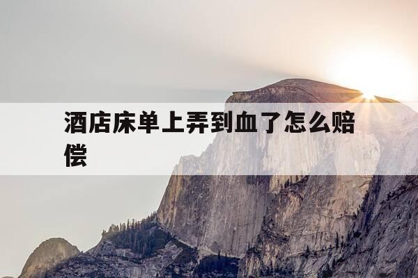 酒店床单上弄到血了怎么赔偿-酒店的床单弄到血了需要赔偿吗-第1张图片-优惠活动网 酒店床单上弄到血了怎么赔偿-酒店的床单弄到血了需要赔偿吗-第1张图片-优惠活动网