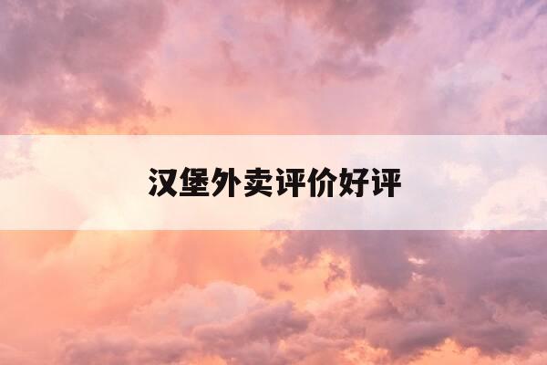 汉堡外卖评价好评-汉堡外卖好评语100个字-第1张图片-优惠活动网