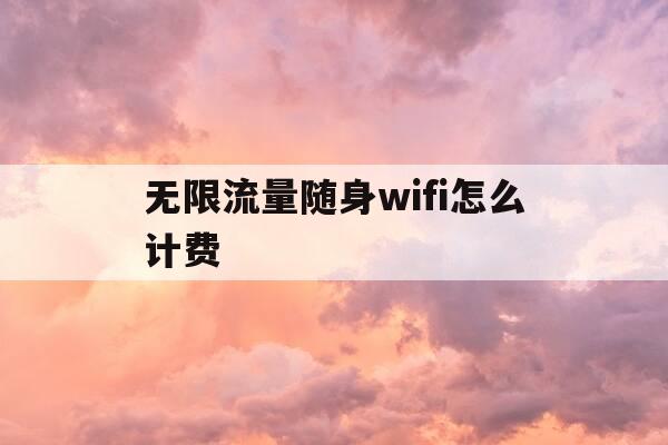 无限流量随身wifi怎么计费-随身wifi无限流量神器是什么-第1张图片-优惠活动网