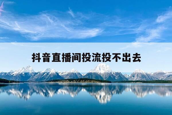 抖音直播间投流投不出去-抖音直播间投不了抖加怎么回事-第1张图片-优惠活动网