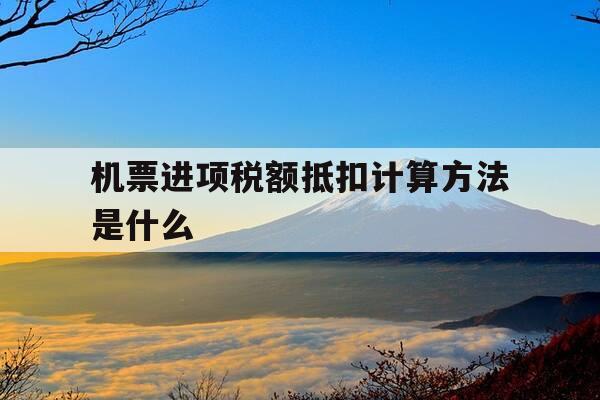 机票进项税额抵扣计算方法是什么-机票的进项税额可以抵扣吗-第1张图片-优惠活动网