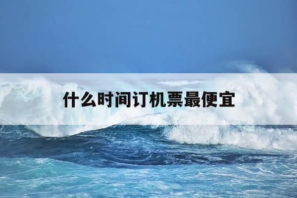 什么时间订机票最便宜-什么时间买机票更便宜-第1张图片-优惠活动网 什么时间订机票最便宜-什么时间买机票更便宜-第1张图片-优惠活动网