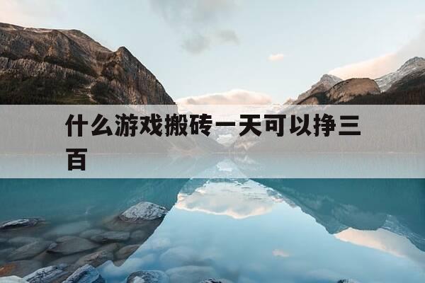 什么游戏搬砖一天可以挣三百-什么游戏搬砖一天可以挣三百块钱-第1张图片-优惠活动网