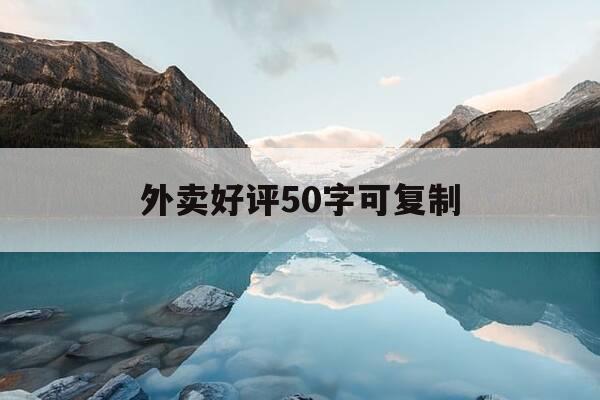 外卖好评50字可复制-美食好评语50字可复制-第1张图片-优惠活动网