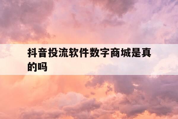 抖音投流软件数字商城是真的吗-抖音投流成本-第1张图片-优惠活动网