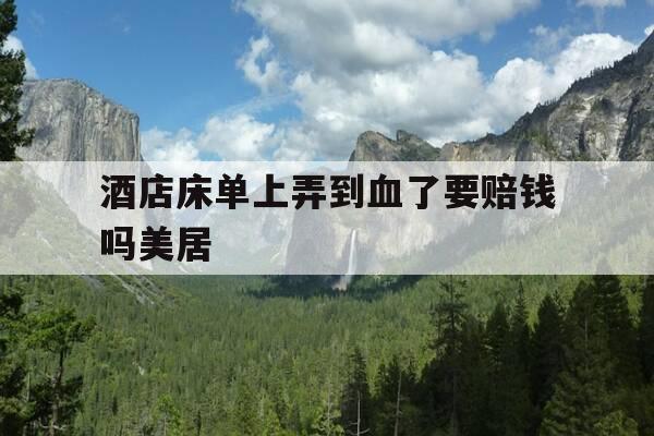 酒店床单上弄到血了要赔钱吗美居-把酒店的床单弄上血了不赔偿会被起诉吗-第1张图片-优惠活动网