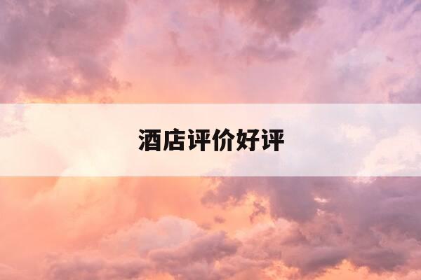 酒店评价好评-酒店评价好评怎么写-第1张图片-优惠活动网