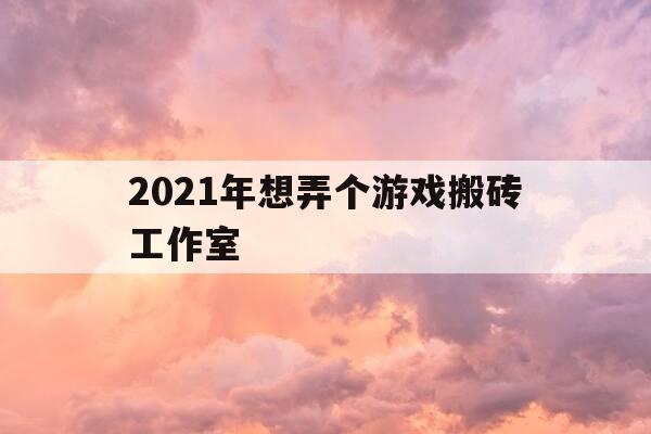 2021年想弄个游戏搬砖工作室-游戏搬砖工作室加盟平台-第1张图片-优惠活动网