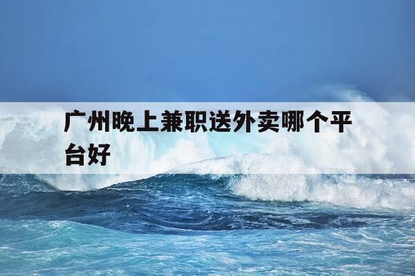 广州晚上兼职送外卖哪个平台好-广州晚上兼职送外卖哪个平台好一点-第1张图片-优惠活动网