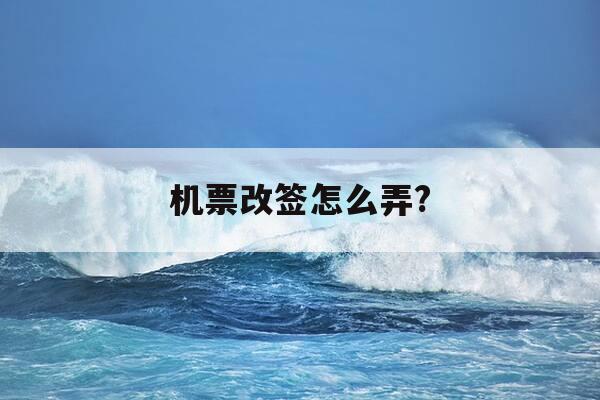 机票改签怎么弄?-机票改签怎么改划算-第1张图片-优惠活动网