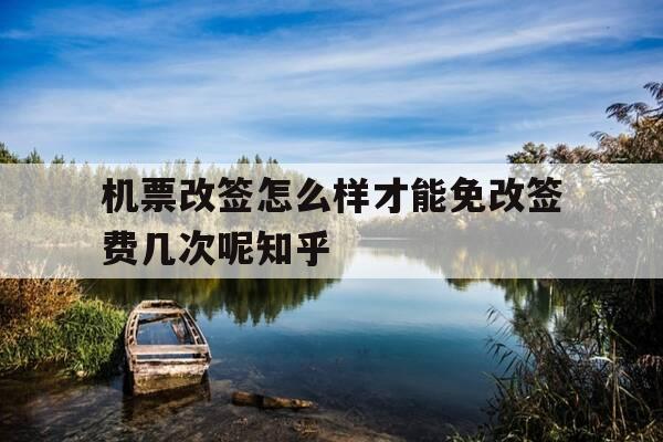 机票改签怎么样才能免改签费几次呢知乎-机票改签怎么免手续费-第1张图片-优惠活动网