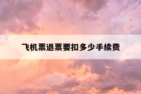 飞机票退票要扣多少手续费-飞机票退票扣手续费吗-第1张图片-优惠活动网 飞机票退票要扣多少手续费-飞机票退票扣手续费吗-第1张图片-优惠活动网