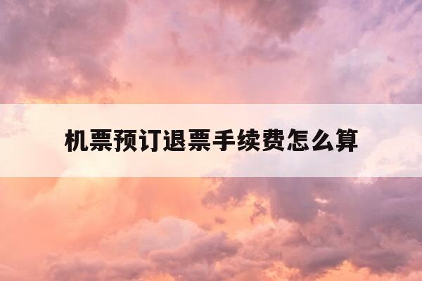 机票预订退票手续费怎么算-机票预订退票怎么处理-第1张图片-优惠活动网 机票预订退票手续费怎么算-机票预订退票怎么处理-第1张图片-优惠活动网