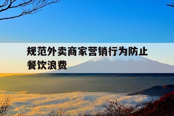 规范外卖商家营销行为防止餐饮浪费-规范外卖商家营销行为防止餐饮浪费的措施-第1张图片-优惠活动网