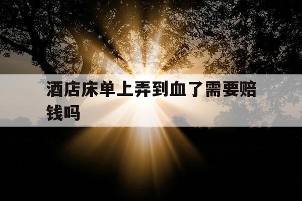 酒店床单上弄到血了需要赔钱吗-酒店床单上弄到血了要赔多少-第1张图片-优惠活动网