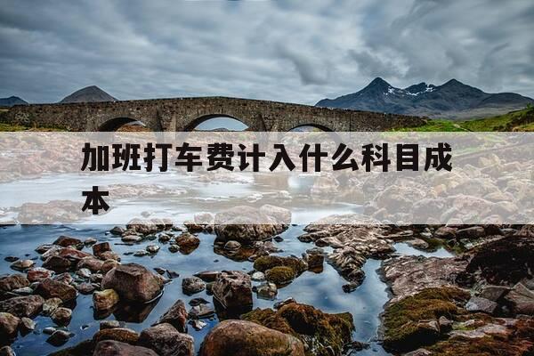 加班打车费计入什么科目成本-加班打车费属于什么费用明细-第1张图片-优惠活动网 加班打车费计入什么科目成本-加班打车费属于什么费用明细-第1张图片-优惠活动网