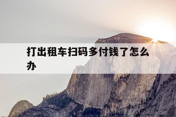 打出租车扫码多付钱了怎么办-坐出租车微信扫码多付了钱怎么办-第1张图片-优惠活动网