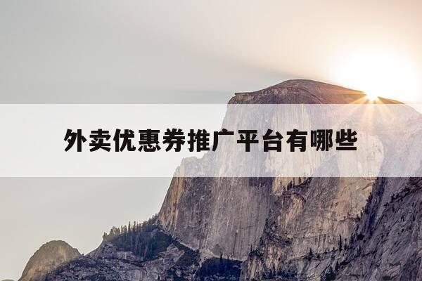 外卖优惠券推广平台有哪些-外卖优惠券推广平台有哪些呢-第1张图片-优惠活动网